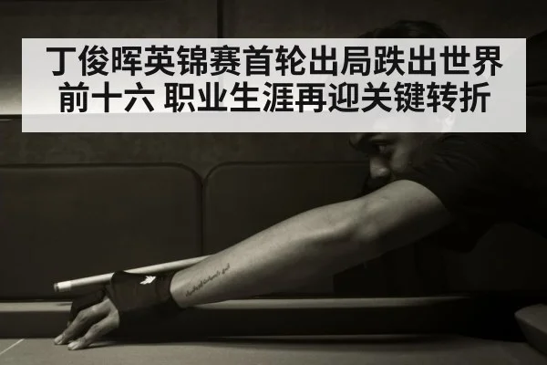 丁俊晖英锦赛首轮出局跌出世界前十六 职业生涯再迎关键转折