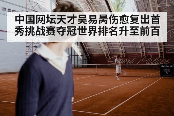 中国网坛天才吴易昺伤愈复出首秀挑战赛夺冠世界排名升至前百