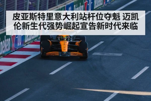 皮亚斯特里意大利站杆位夺魁 迈凯伦新生代强势崛起宣告新时代来临