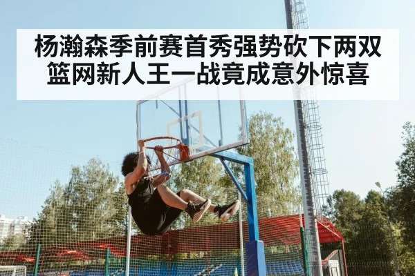 杨瀚森季前赛首秀强势砍下两双 篮网新人王一战竟成意外惊喜